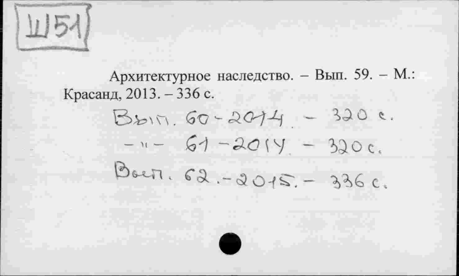 ﻿
Архитектурное наследство. — Вып. 59. - М.: Красанд, 2013. - 336 с.
бО-ЛО/Л — 3>âO г.
- м-	- %Ос.